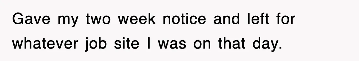 Gave my two week notice and left for whatever job site I was on that day.