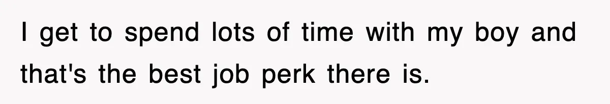 I get to spend lots of time with my boy and that's the best job perk there is.
