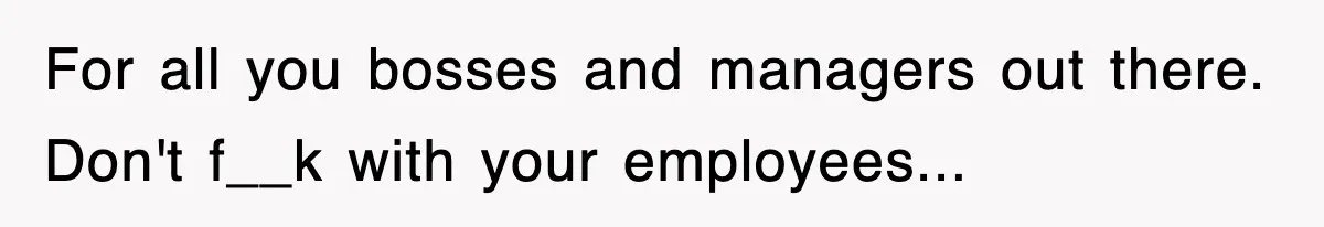 For all you bosses and managers out there. Don't f__k with your employees...