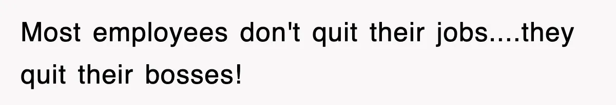 Most employees don't quit their jobs....they quit their bosses!