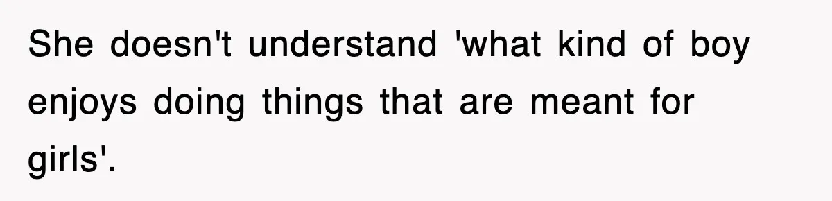 She doesn't understand 'what kind of boy enjoys doing things that are meant for girls'.