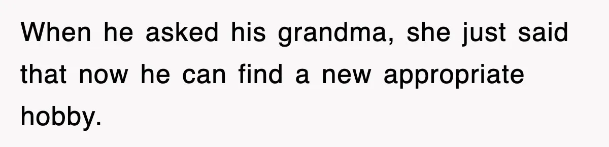 When he asked his grandma, she just said that now he can find a new appropriate hobby.
