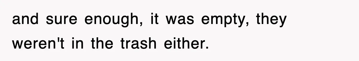 and sure enough, it was empty, they weren't in the trash either.