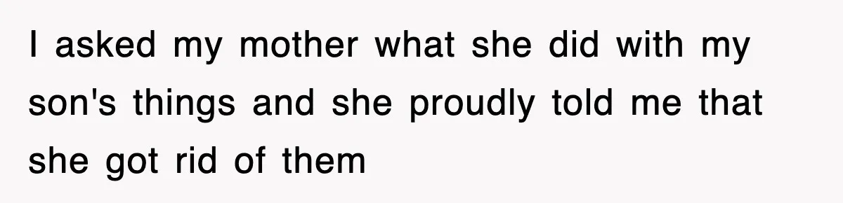 I asked my mother what she did with my son's things and she proudly told me that she got rid of them