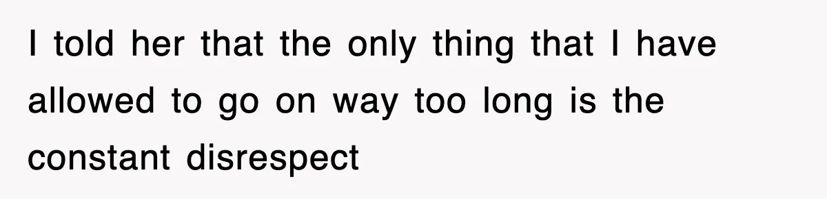 I told her that the only thing that I have allowed to go on way too long is the constant disrespect