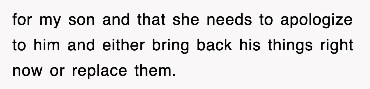 for my son and that she needs to apologize to him and either bring back his things right now or replace them.