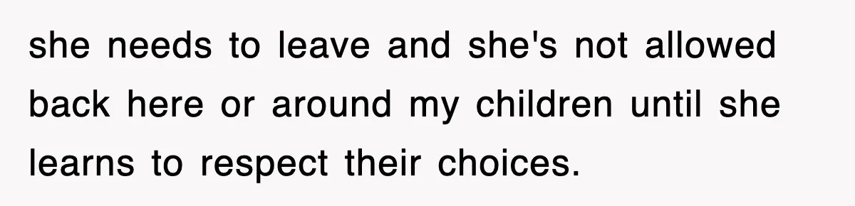she needs to leave and she's not allowed back here or around my children until she learns to respect their choices.