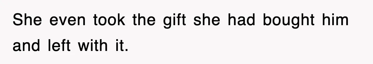 She even took the gift she had bought him and left with it.
