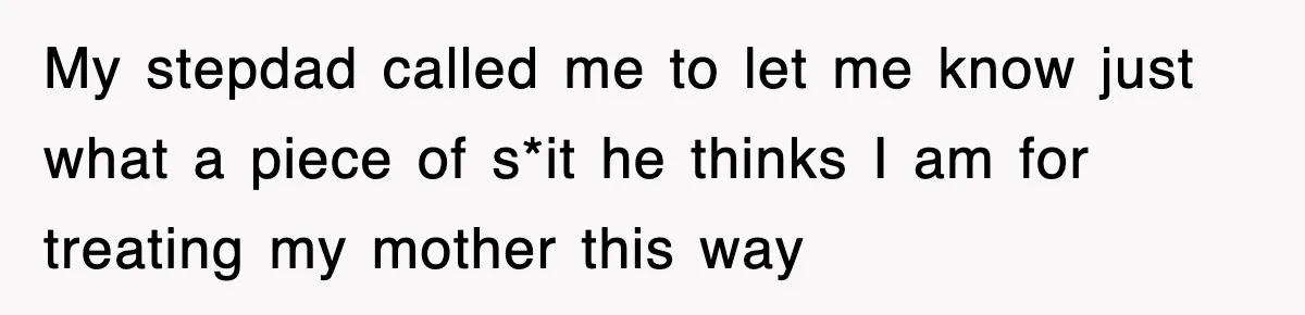 My stepdad called me to let me know just what a piece of s*it he thinks I am for treating my mother this way