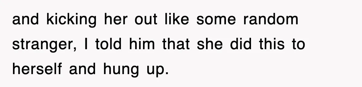 and kicking her out like some random stranger, I told him that she did this to herself and hung up.
