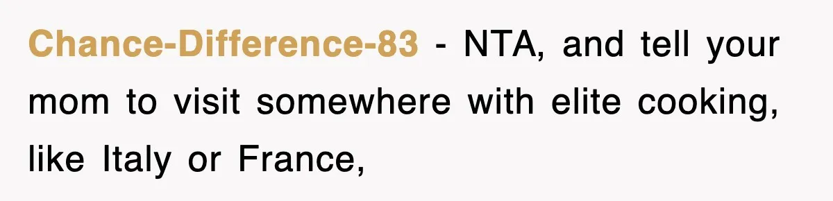 Chance-Difference-83 − NTA, and tell your mom to visit somewhere with elite cooking, like Italy or France,