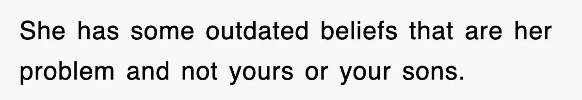She has some outdated beliefs that are her problem and not yours or your sons.