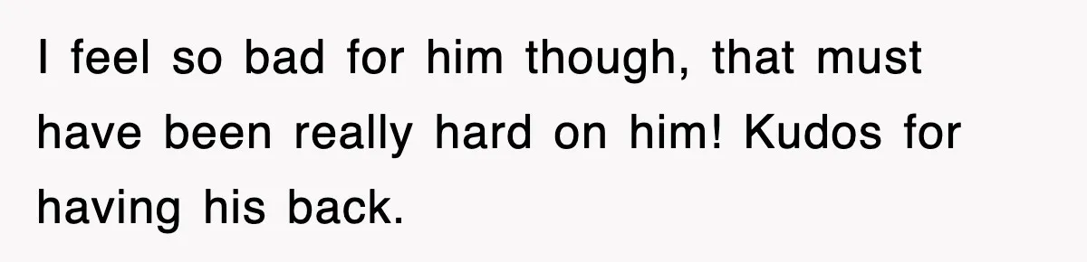 I feel so bad for him though, that must have been really hard on him! Kudos for having his back.