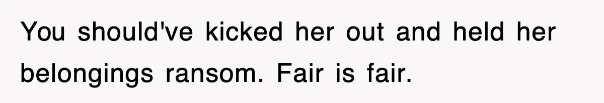You should've kicked her out and held her belongings ransom. Fair is fair.