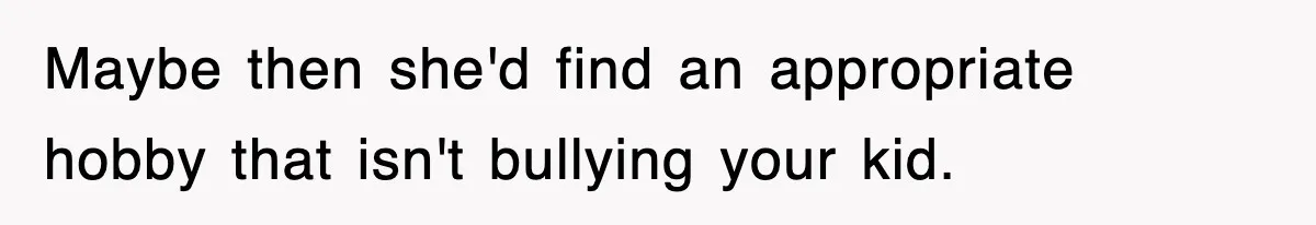 Maybe then she'd find an appropriate hobby that isn't bullying your kid.