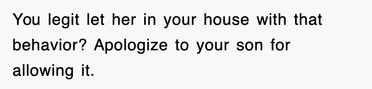 You legit let her in your house with that behavior? Apologize to your son for allowing it.