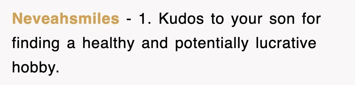 Neveahsmiles − 1. Kudos to your son for finding a healthy and potentially lucrative hobby.