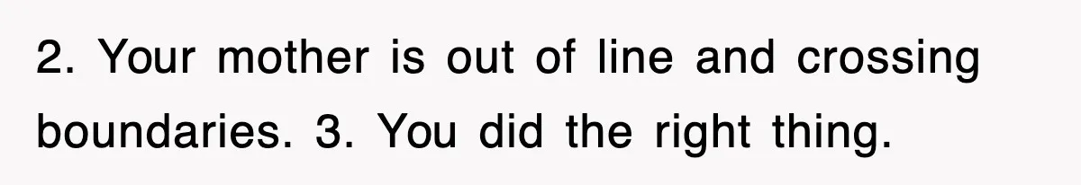 2. Your mother is out of line and crossing boundaries. 3. You did the right thing.