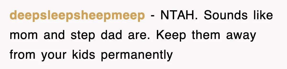 deepsleepsheepmeep − NTAH. Sounds like mom and step dad are. Keep them away from your kids permanently