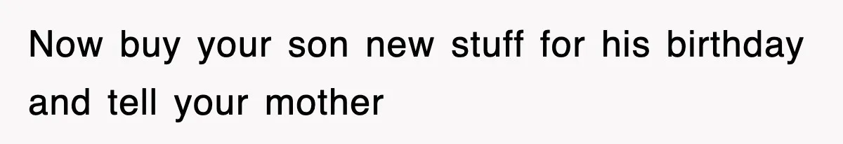 Now buy your son new stuff for his birthday and tell your mother