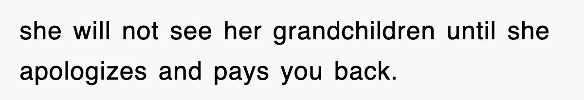 she will not see her grandchildren until she apologizes and pays you back.