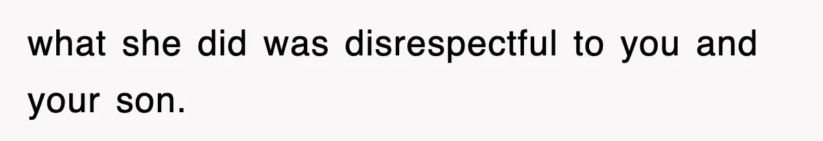 what she did was disrespectful to you and your son.
