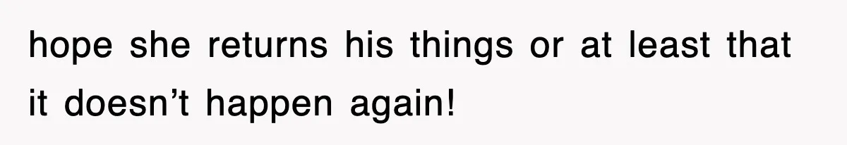 hope she returns his things or at least that it doesn’t happen again!