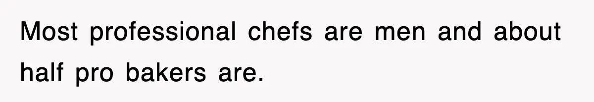 Most professional chefs are men and about half pro bakers are.
