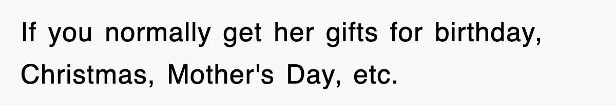 If you normally get her gifts for birthday, Christmas, Mother's Day, etc.