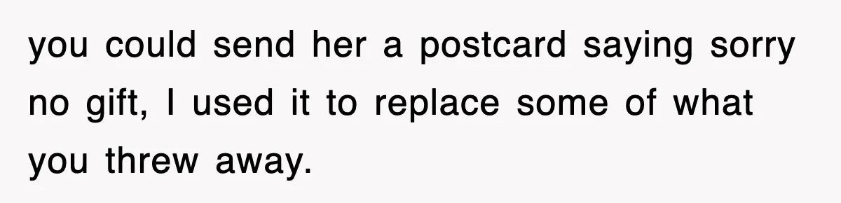 you could send her a postcard saying sorry no gift, I used it to replace some of what you threw away.
