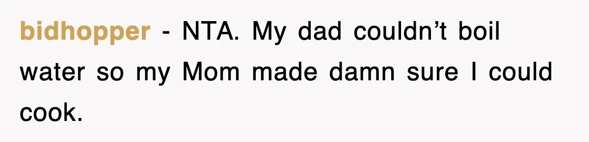 bidhopper − NTA. My dad couldn’t boil water so my Mom made damn sure I could cook.