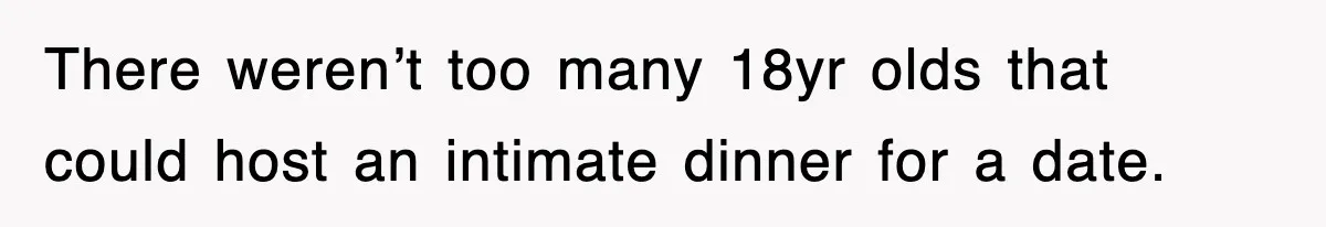 There weren’t too many 18yr olds that could host an intimate dinner for a date.