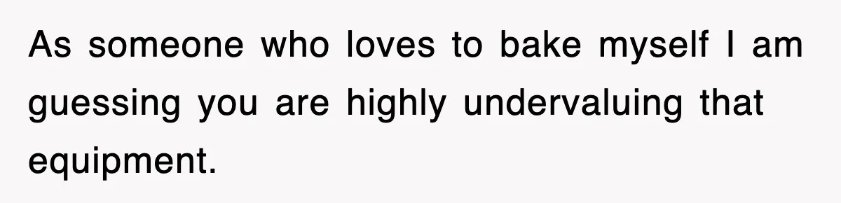 As someone who loves to bake myself I am guessing you are highly undervaluing that equipment.