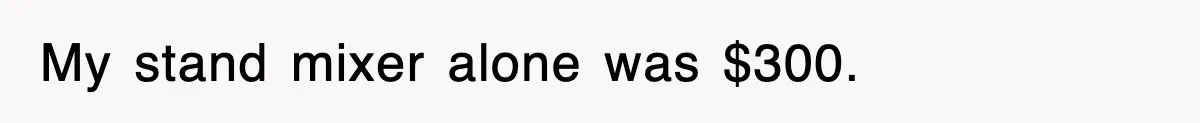 My stand mixer alone was $300.