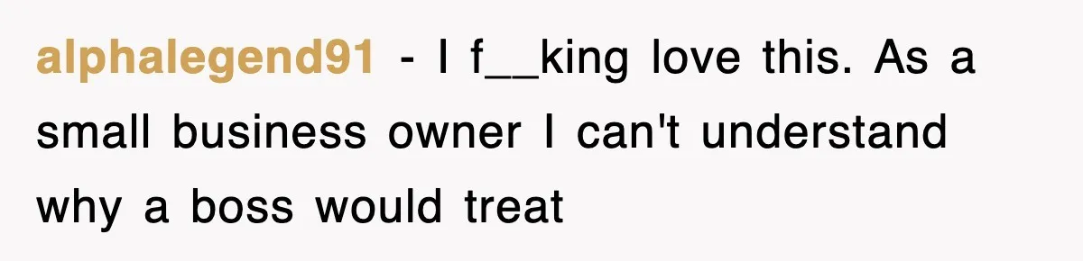 alphalegend91 − I f__king love this. As a small business owner I can't understand why a boss would treat