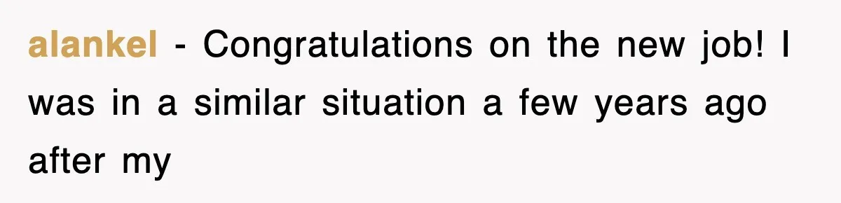 alankel − Congratulations on the new job! I was in a similar situation a few years ago after my