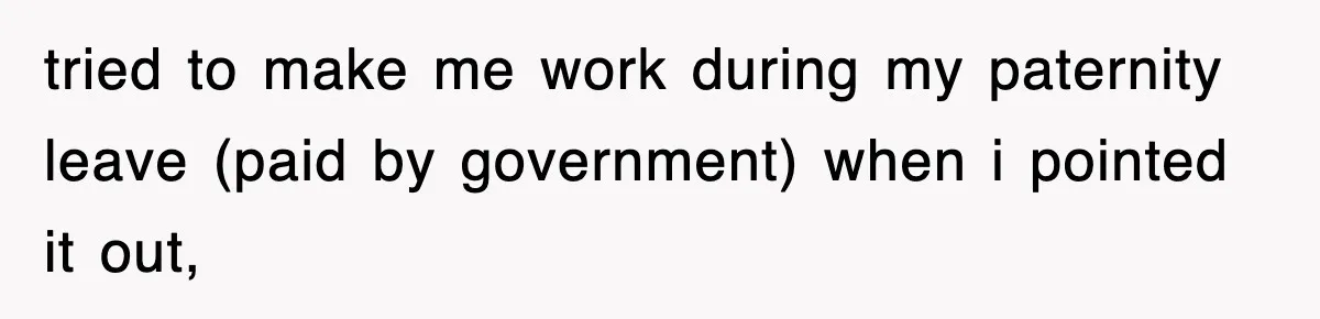 tried to make me work during my paternity leave (paid by government) when i pointed it out,