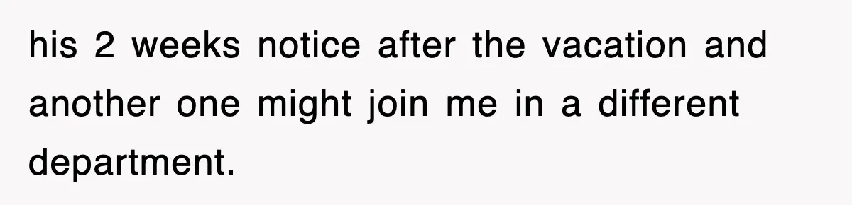 his 2 weeks notice after the vacation and another one might join me in a different department.
