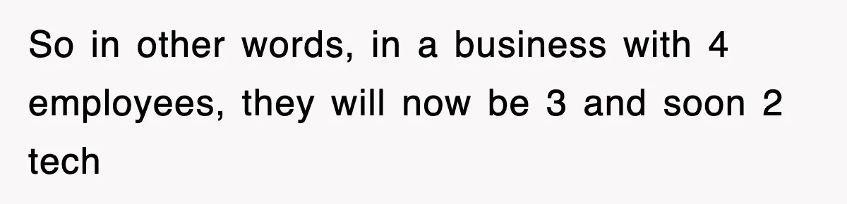 So in other words, in a business with 4 employees, they will now be 3 and soon 2 tech