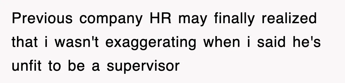 Previous company HR may finally realized that i wasn't exaggerating when i said he's unfit to be a supervisor