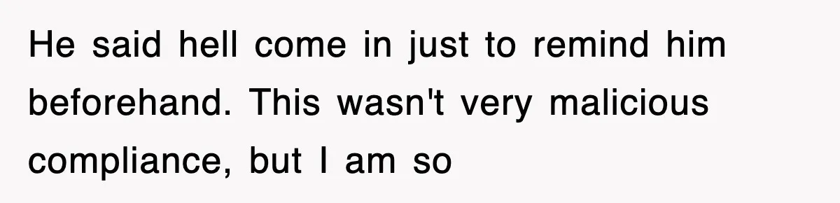 He said hell come in just to remind him beforehand. This wasn't very malicious compliance, but I am so
