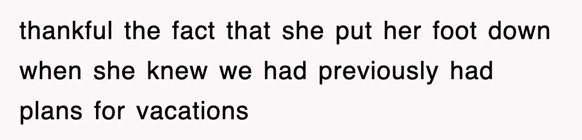 thankful the fact that she put her foot down when she knew we had previously had plans for vacations