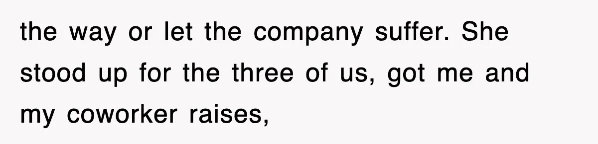 the way or let the company suffer. She stood up for the three of us, got me and my coworker raises,