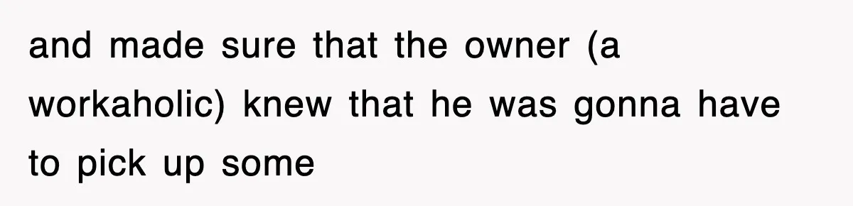 and made sure that the owner (a workaholic) knew that he was gonna have to pick up some