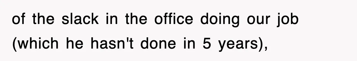 of the slack in the office doing our job (which he hasn't done in 5 years),