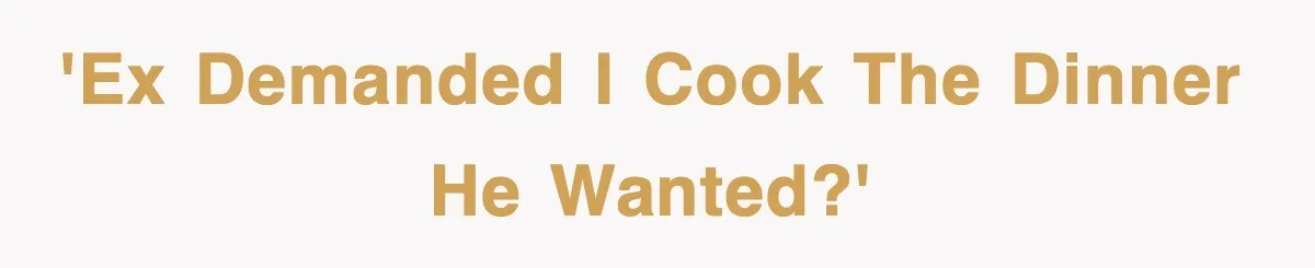 'Ex demanded I cook the dinner HE wanted?'