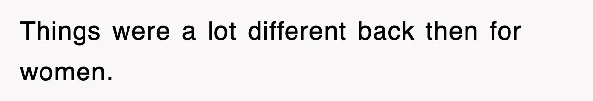 Things were a lot different back then for women.
