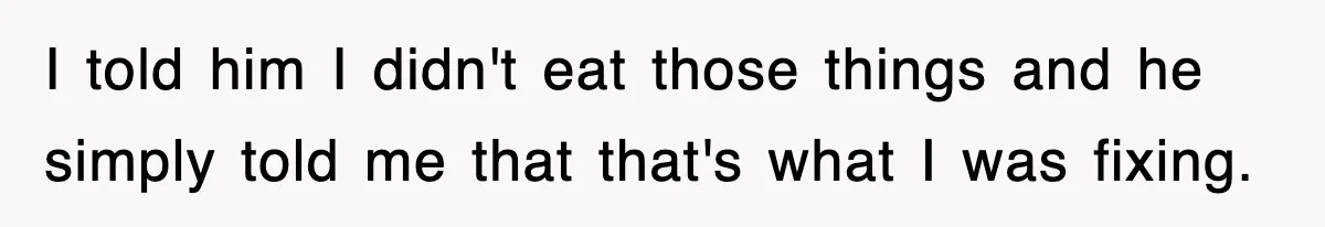 I told him I didn't eat those things and he simply told me that that's what I was fixing.