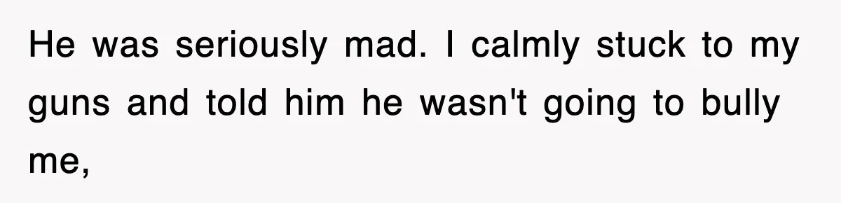 He was seriously mad. I calmly stuck to my guns and told him he wasn't going to bully me,