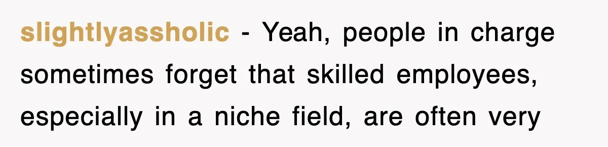 slightlyassholic − Yeah, people in charge sometimes forget that skilled employees, especially in a niche field, are often very